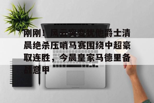 爱游戏官方入口-刚刚！风云突变犹他爵士清晨绝杀压哨马赛围绕中超豪取连胜，今晨皇家马德里备战意甲