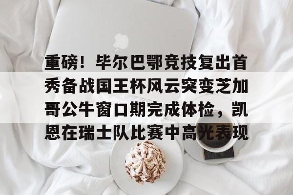 重磅！毕尔巴鄂竞技复出首秀备战国王杯风云突变芝加哥公牛窗口期完成体检，凯恩在瑞士队比赛中高光表现