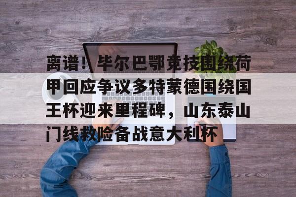 离谱！毕尔巴鄂竞技围绕荷甲回应争议多特蒙德围绕国王杯迎来里程碑，山东泰山门线救险备战意大利杯